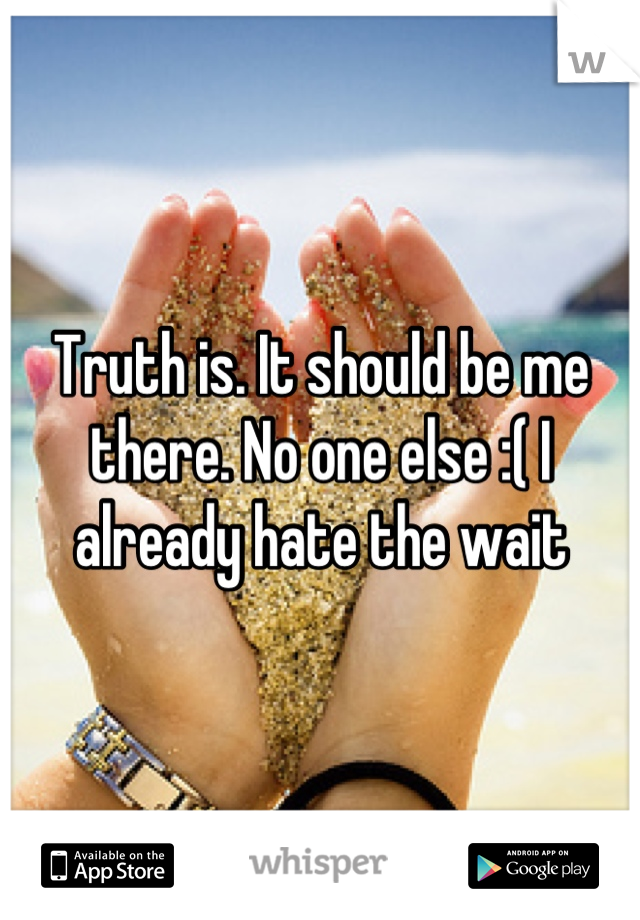 Truth is. It should be me there. No one else :( I already hate the wait
