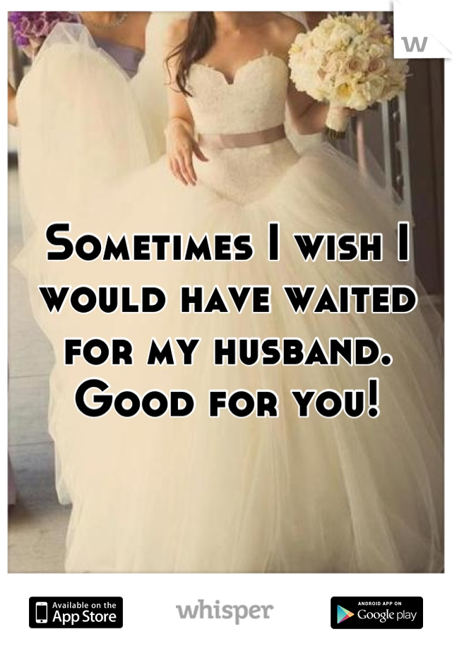 Sometimes I wish I would have waited for my husband. Good for you!