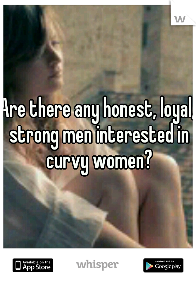 Are there any honest, loyal, strong men interested in curvy women?
