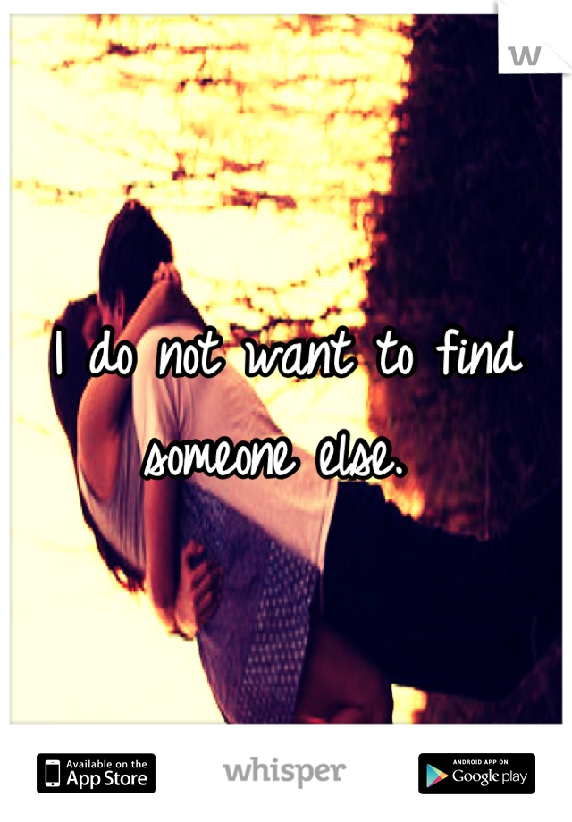 I do not want to find someone else. 