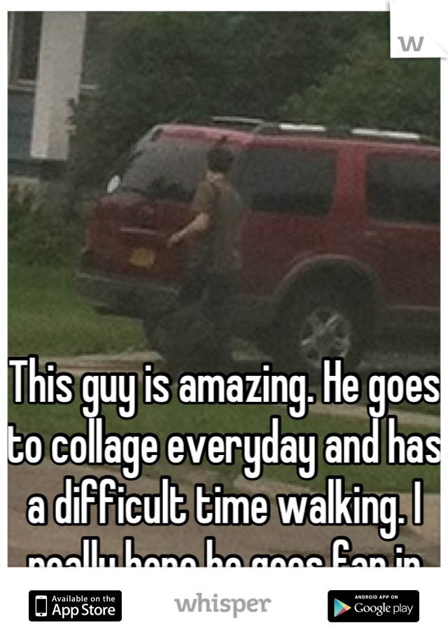 This guy is amazing. He goes to collage everyday and has a difficult time walking. I really hope he goes far in life.
