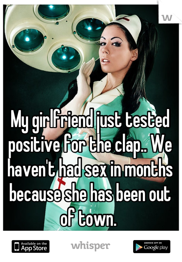 My girlfriend just tested positive for the clap.. We haven't had sex in months because she has been out of town. 