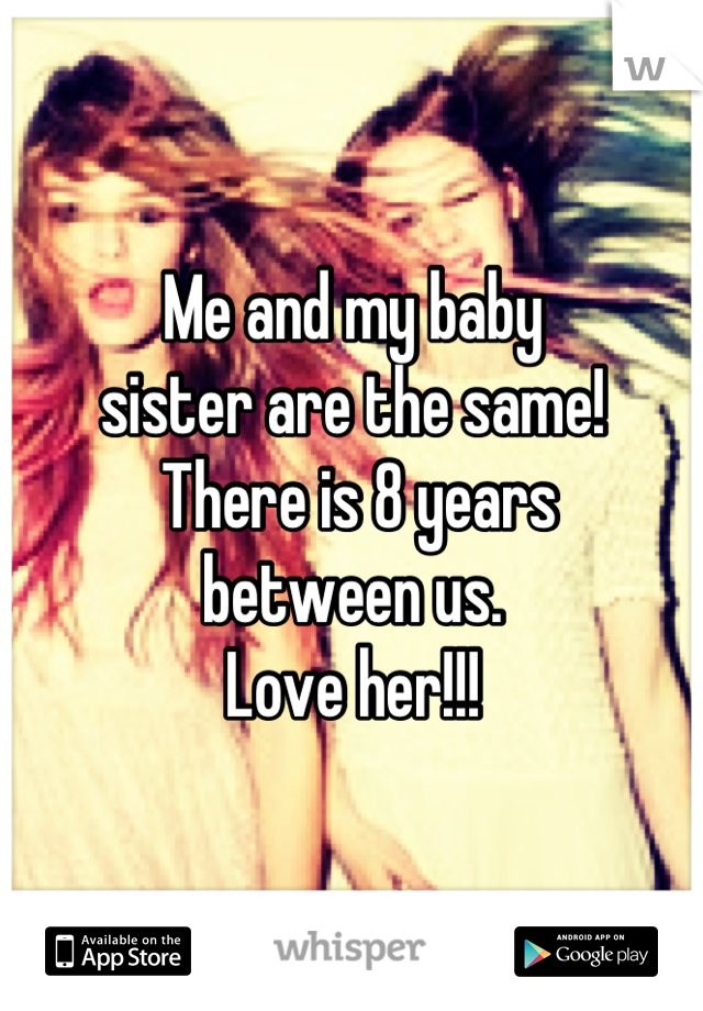 Me and my baby 
sister are the same! 
 There is 8 years 
between us. 
Love her!!!