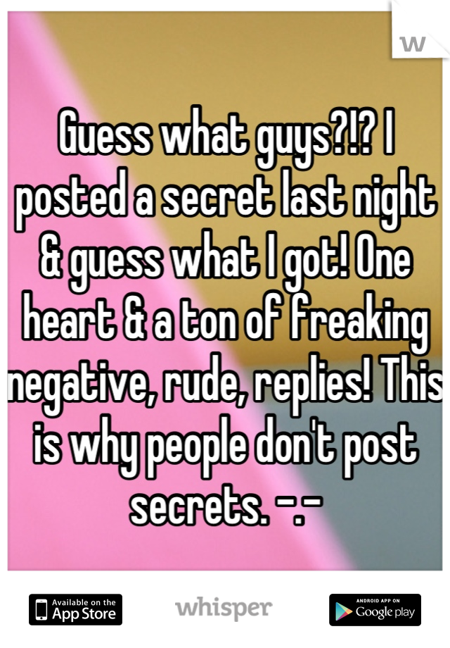 Guess what guys?!? I posted a secret last night & guess what I got! One heart & a ton of freaking negative, rude, replies! This is why people don't post secrets. -.-
