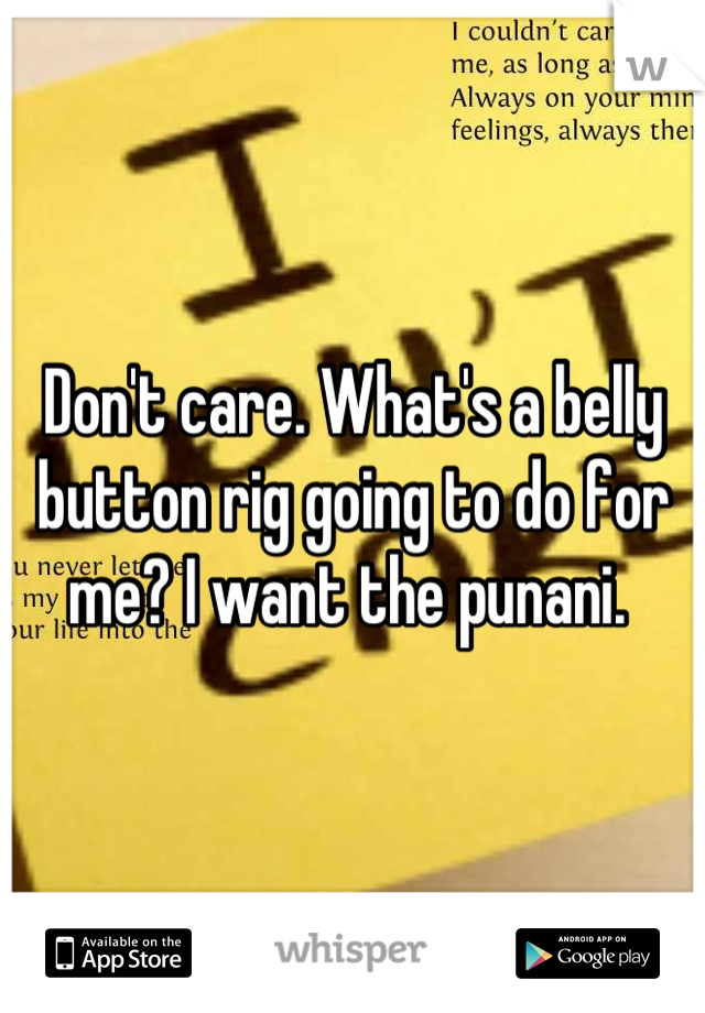Don't care. What's a belly button rig going to do for me? I want the punani. 