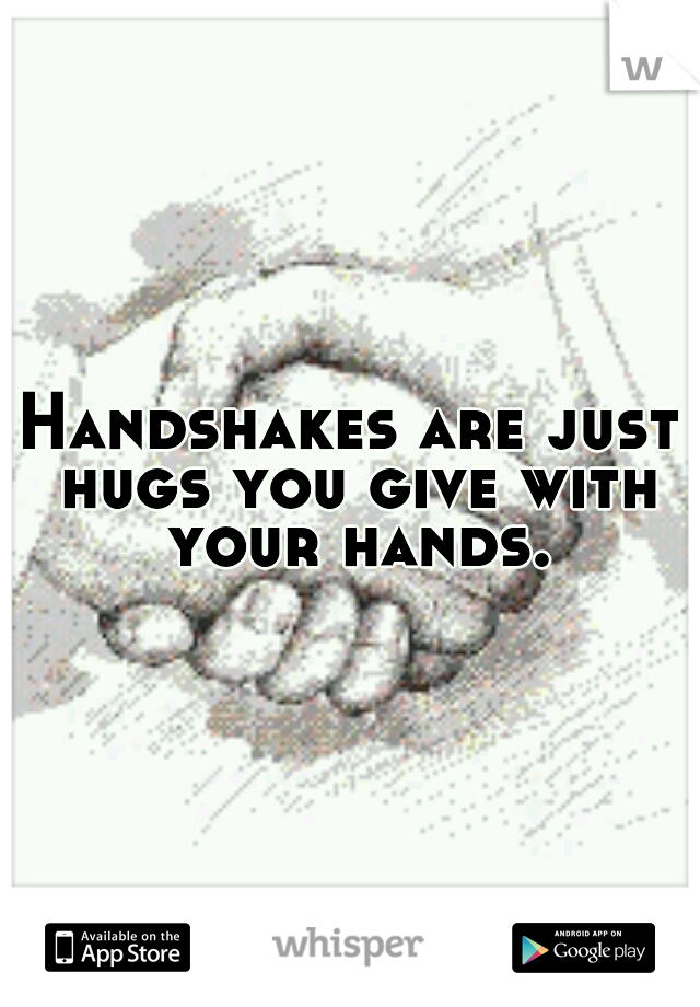 Handshakes are just hugs you give with your hands.