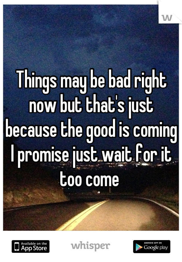 Things may be bad right now but that's just because the good is coming I promise just wait for it too come 