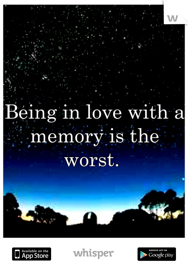 Being in love with a memory is the worst. 