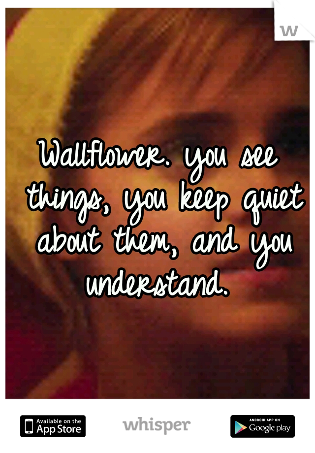 Wallflower. you see things, you keep quiet about them, and you understand. 