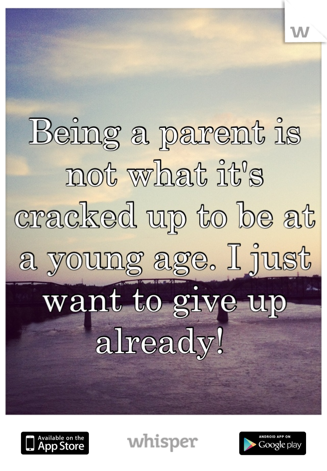 Being a parent is not what it's cracked up to be at a young age. I just want to give up already! 