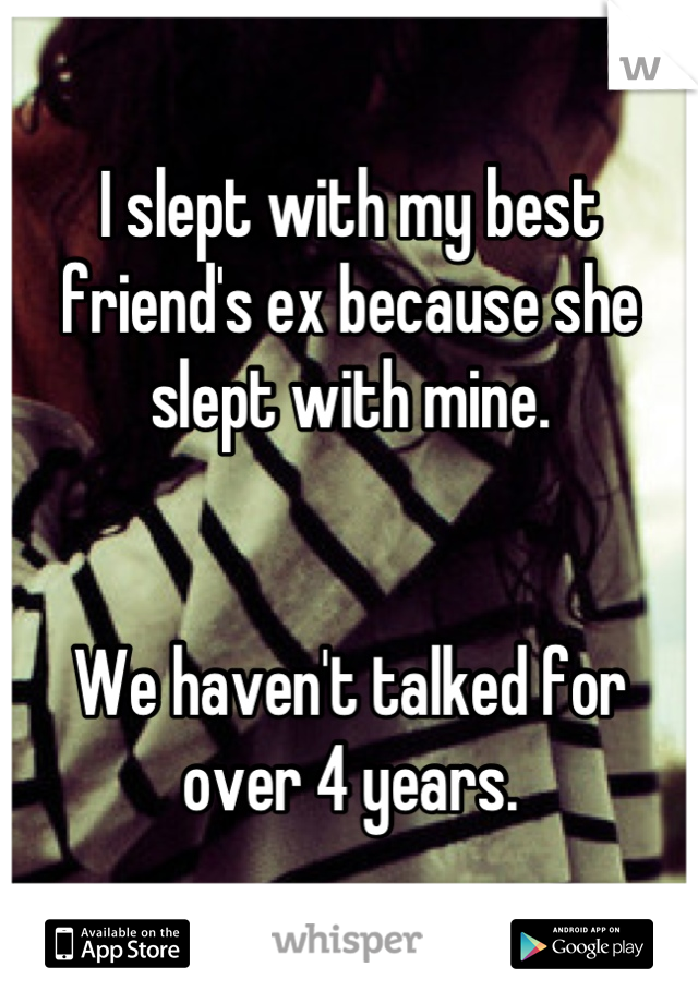 I slept with my best friend's ex because she slept with mine. 


We haven't talked for over 4 years.