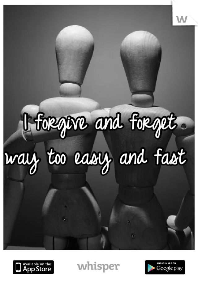 I forgive and forget way too easy and fast 