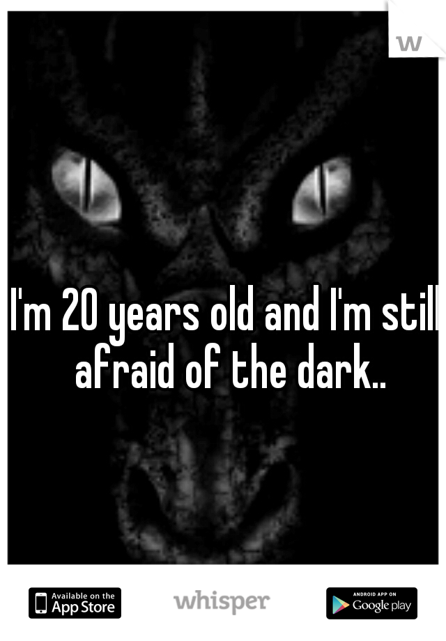 I'm 20 years old and I'm still afraid of the dark..