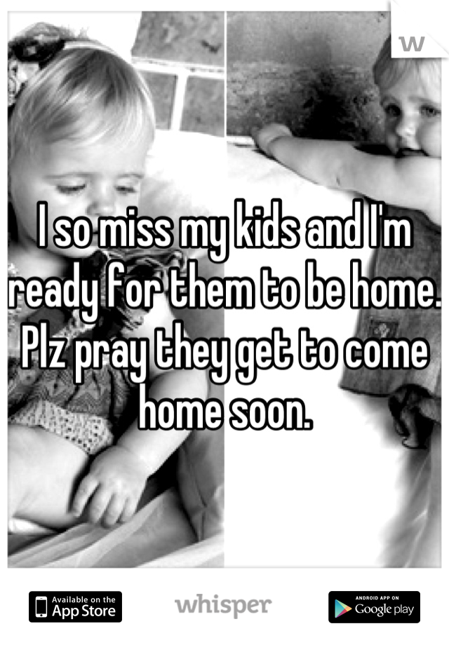 I so miss my kids and I'm ready for them to be home. Plz pray they get to come home soon.