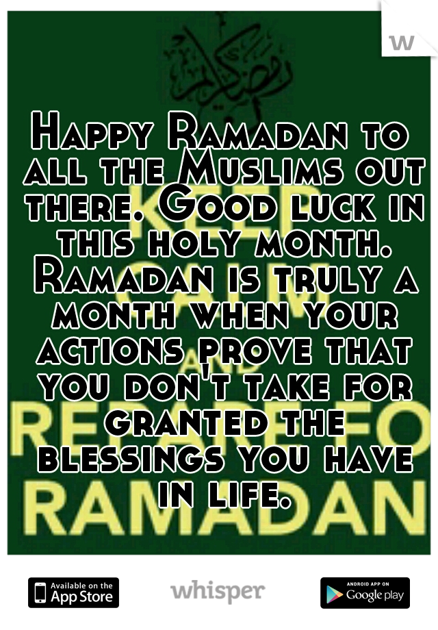 Happy Ramadan to all the Muslims out there. Good luck in this holy month. Ramadan is truly a month when your actions prove that you don't take for granted the blessings you have in life.