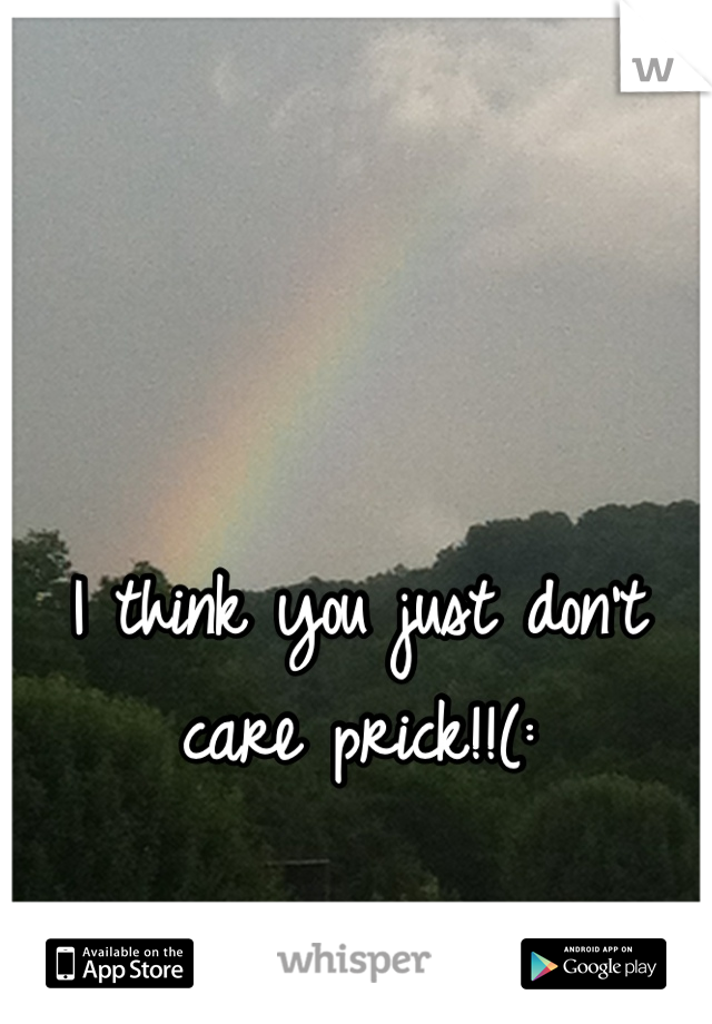 I think you just don't care prick!!(: