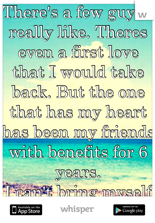 There's a few guys I really like. Theres even a first love that I would take back. But the one that has my heart has been my friends with benefits for 6 years.
I can't bring myself to tell him.