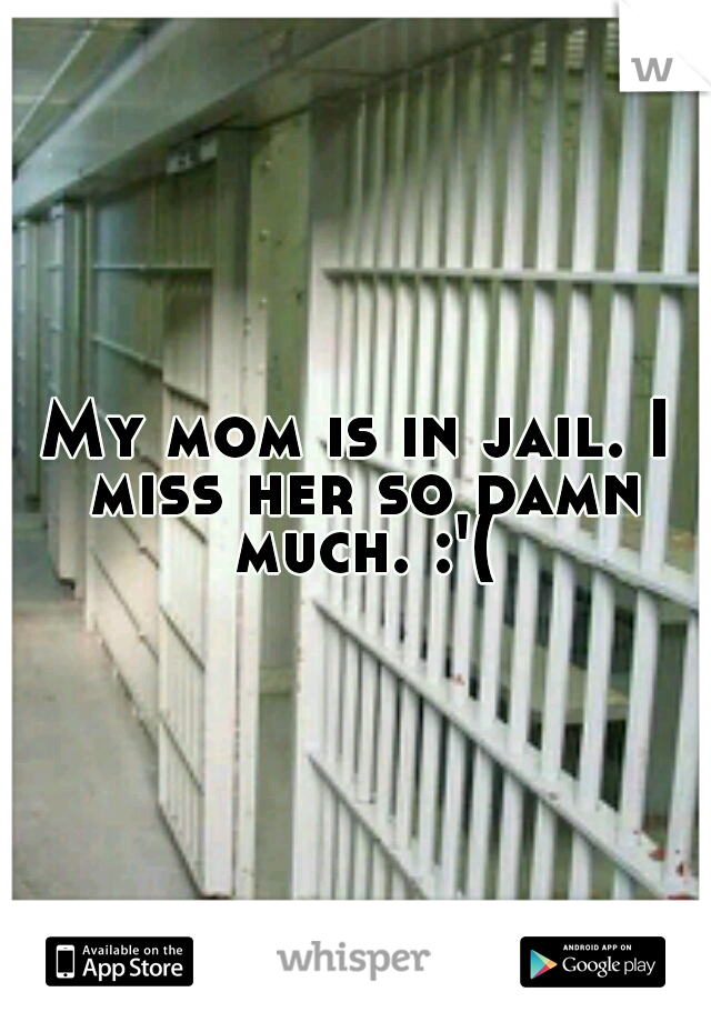 My mom is in jail. I miss her so damn much. :'(