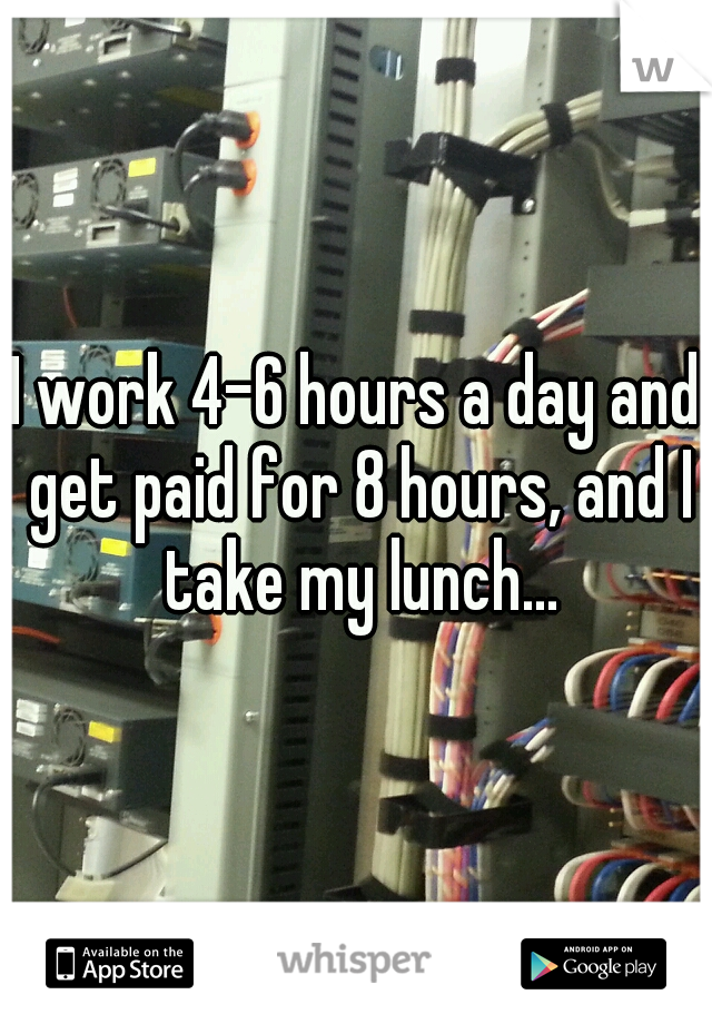 I work 4-6 hours a day and get paid for 8 hours, and I take my lunch...