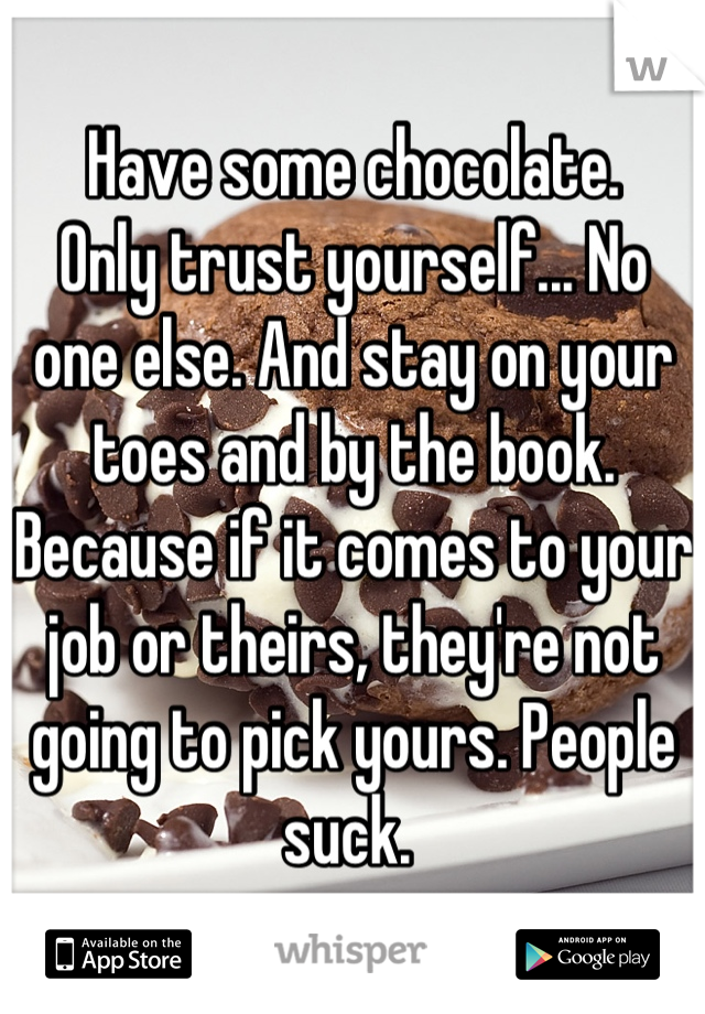 Have some chocolate. 
Only trust yourself... No one else. And stay on your toes and by the book. Because if it comes to your job or theirs, they're not going to pick yours. People suck. 