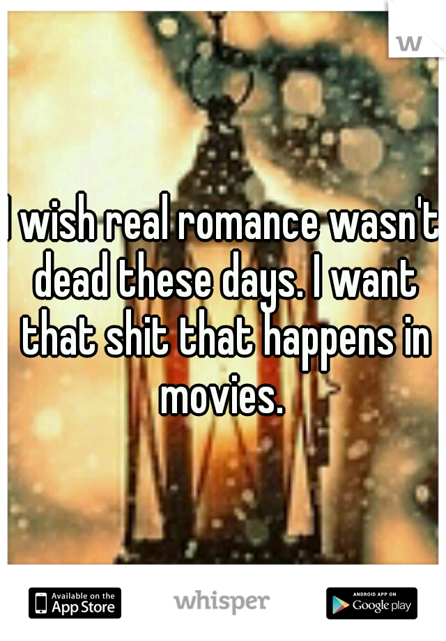 I wish real romance wasn't dead these days. I want that shit that happens in movies. 