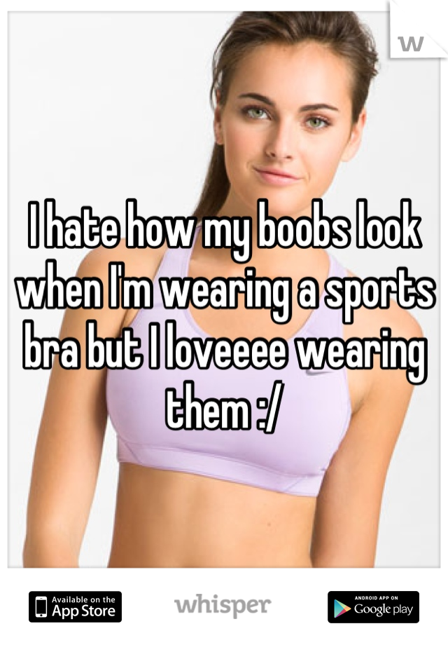 I hate how my boobs look when I'm wearing a sports bra but I loveeee wearing them :/