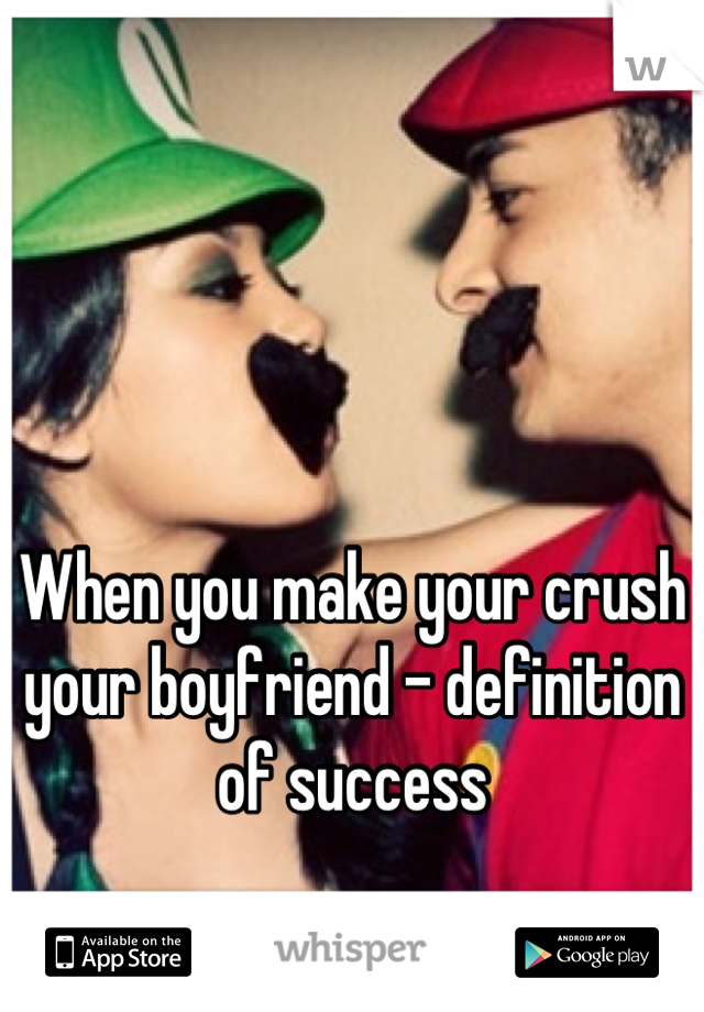 When you make your crush your boyfriend - definition of success