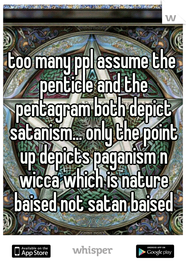 too many ppl assume the penticle and the pentagram both depict satanism... only the point up depicts paganism n wicca which is nature baised not satan baised