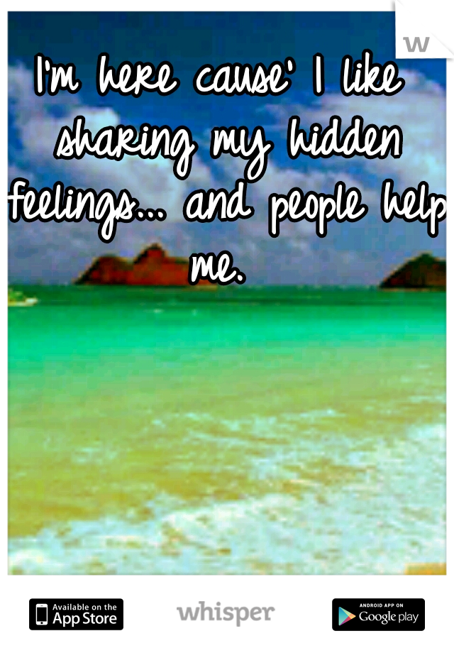 I'm here cause' I like sharing my hidden feelings... and people help me. 