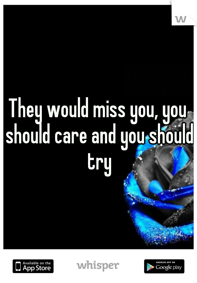They would miss you, you should care and you should try