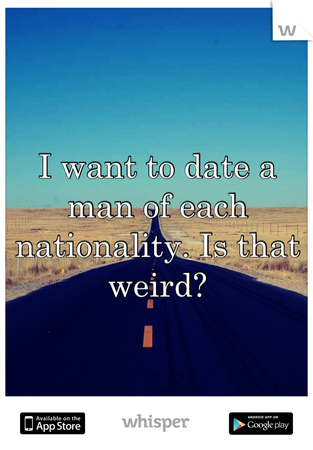 I want to date a man of each nationality. Is that weird?