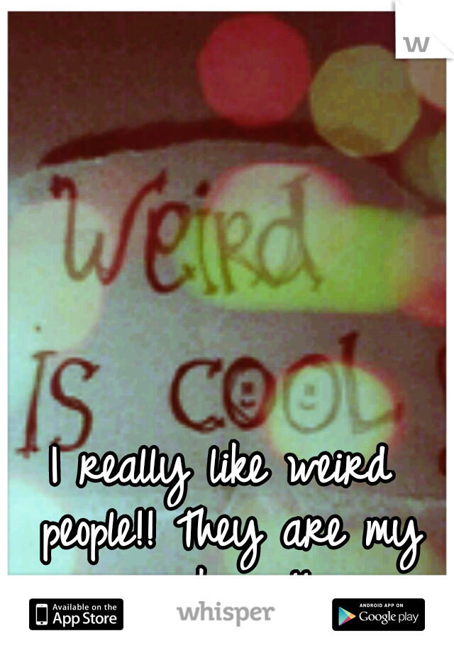 I really like weird people!! They are my weakness!! 