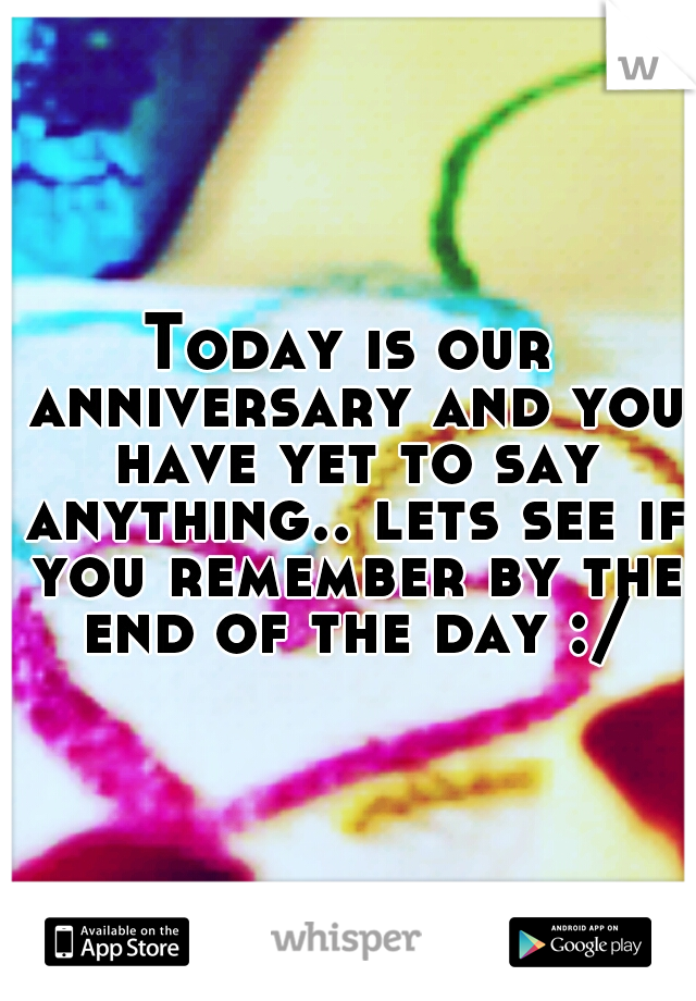 Today is our anniversary and you have yet to say anything.. lets see if you remember by the end of the day :/