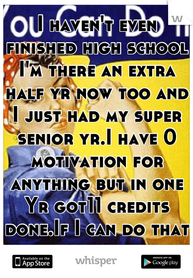 I haven't even finished high school I'm there an extra half yr now too and I just had my super senior yr.I have 0 motivation for anything but in one Yr got11 credits done.If I can do that you can do it