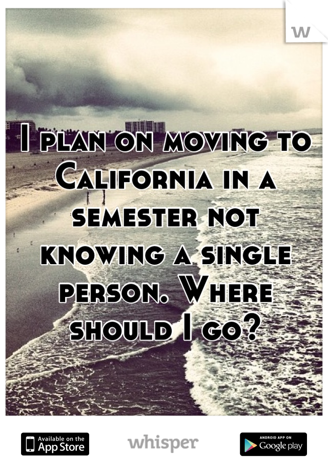 I plan on moving to California in a semester not knowing a single person. Where should I go?
