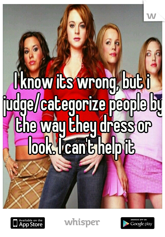 I know its wrong, but i judge/categorize people by the way they dress or look. I can't help it 
