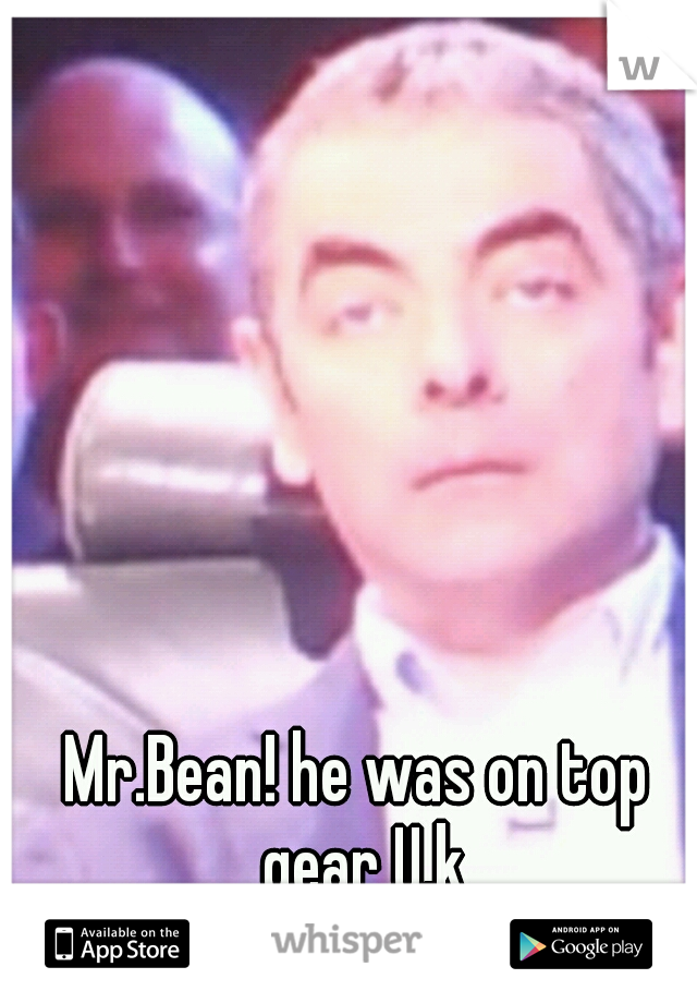 Mr.Bean! he was on top gear U.k