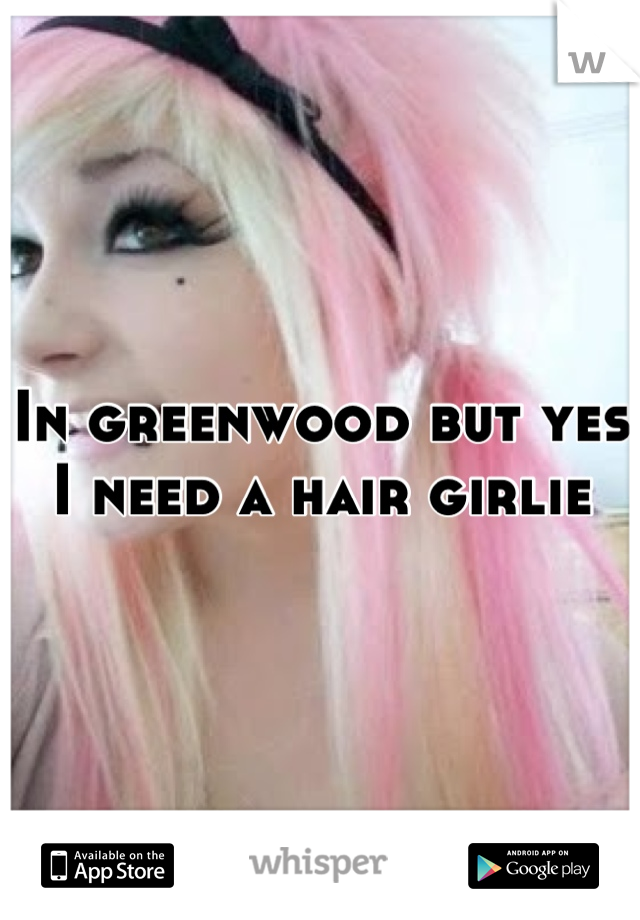 In greenwood but yes I need a hair girlie
