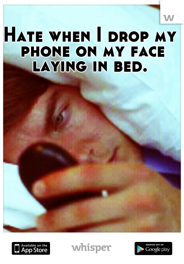 Hate when I drop my phone on my face laying in bed. 