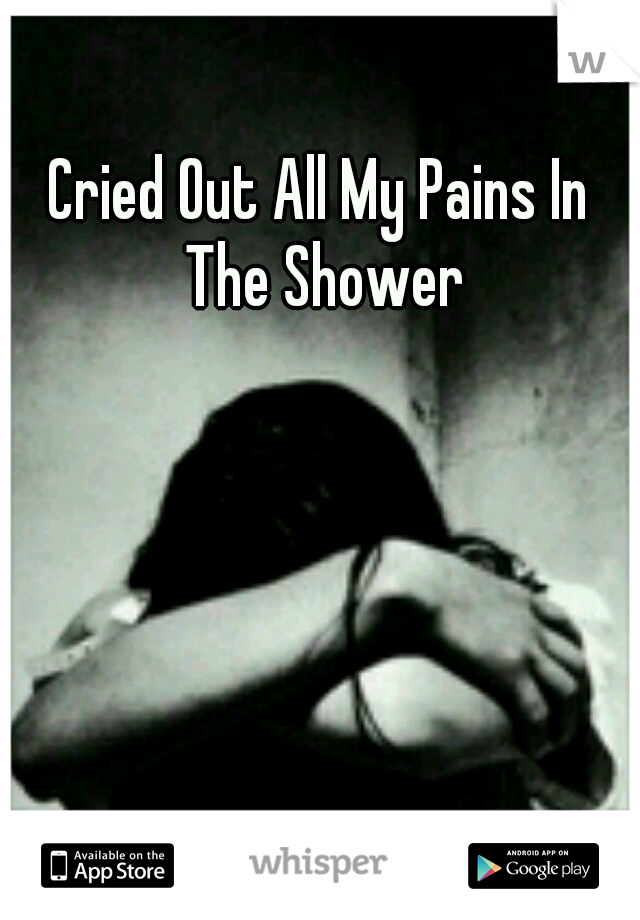 Cried Out All My Pains In The Shower