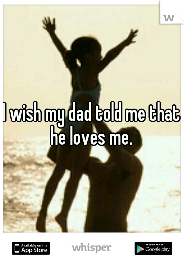 I wish my dad told me that he loves me. 