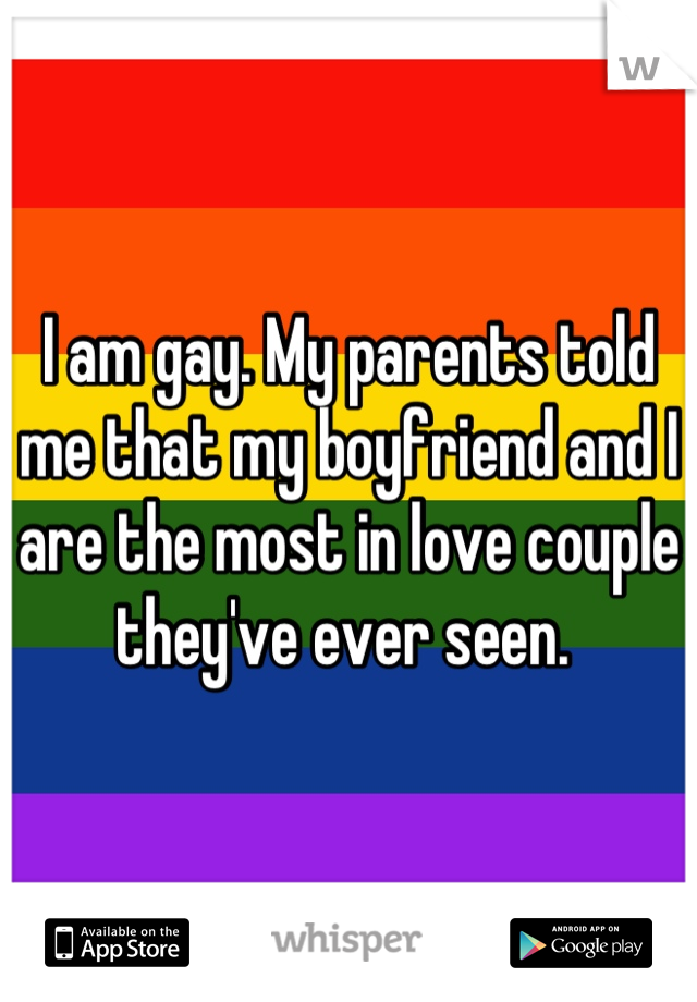 I am gay. My parents told me that my boyfriend and I are the most in love couple they've ever seen. 