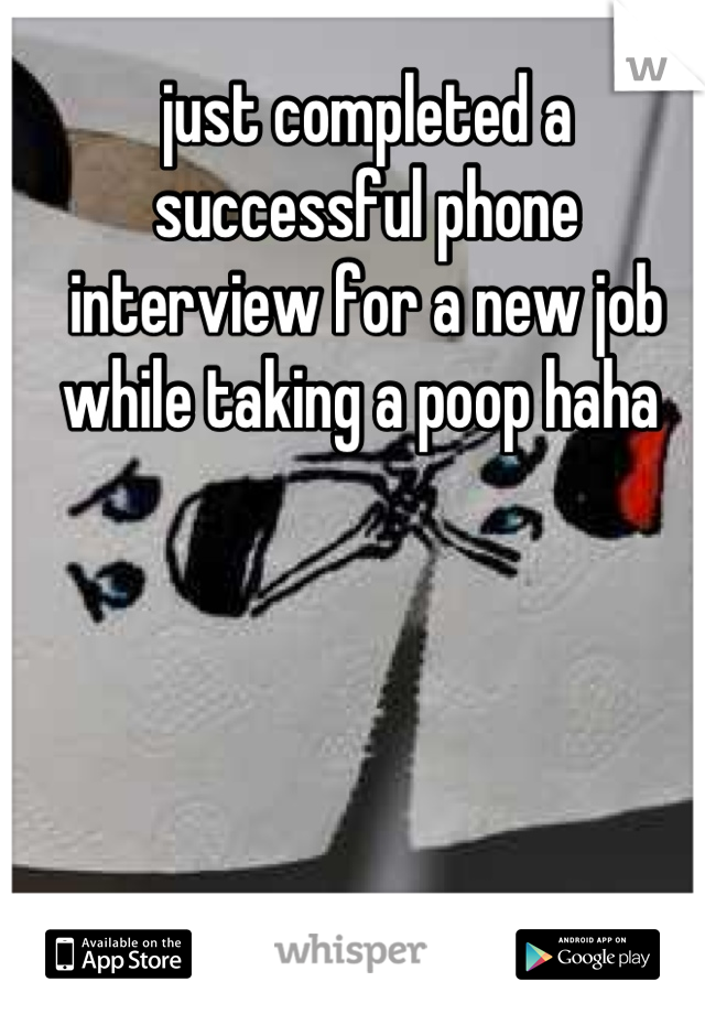 just completed a successful phone interview for a new job while taking a poop haha 
