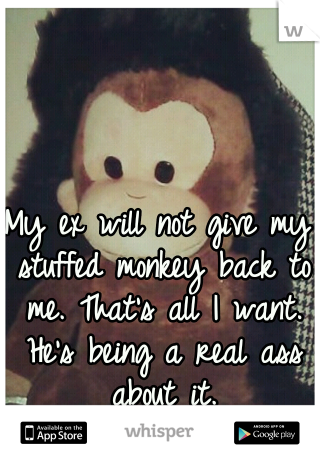 My ex will not give my stuffed monkey back to me. That's all I want. He's being a real ass about it.