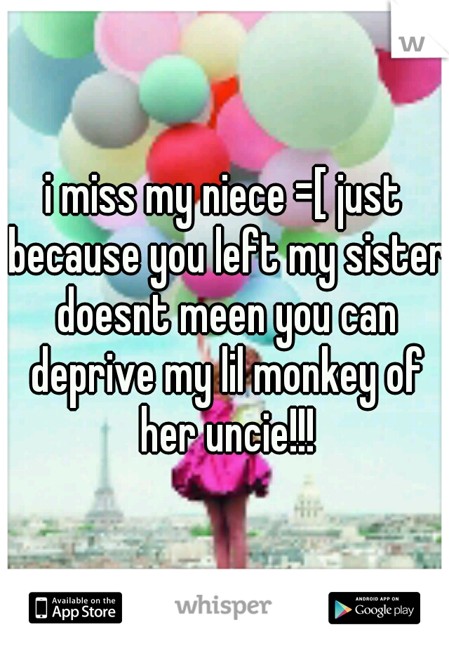 i miss my niece =[ just because you left my sister doesnt meen you can deprive my lil monkey of her uncie!!!