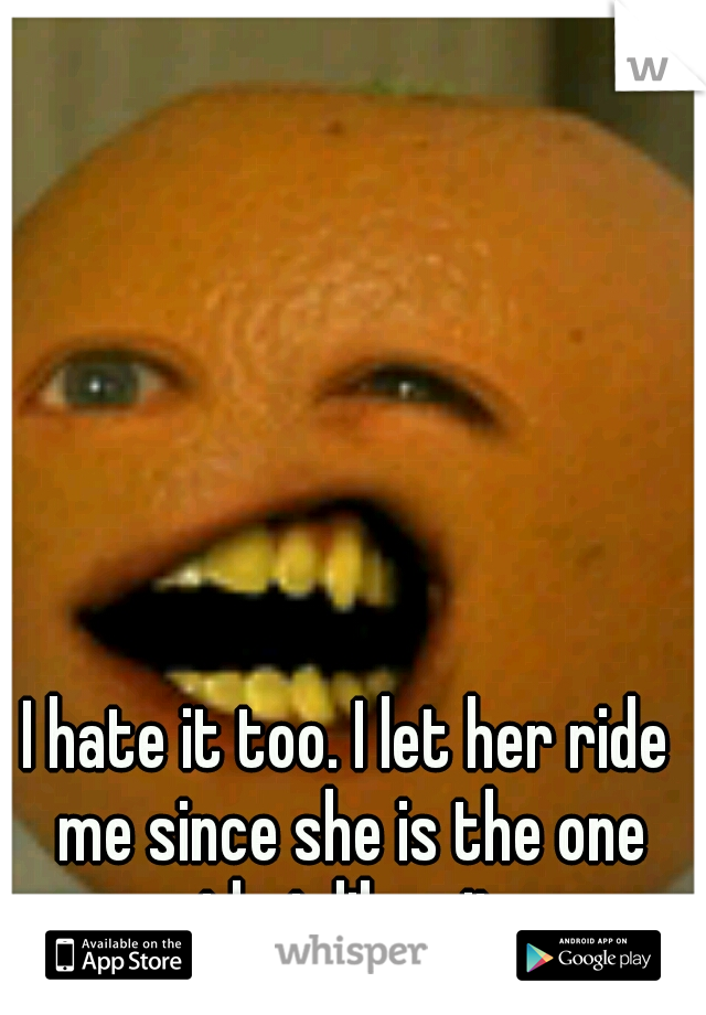 I hate it too. I let her ride me since she is the one that likes it