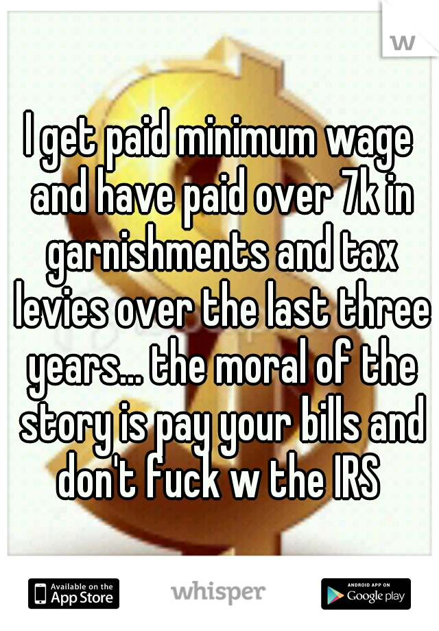 I get paid minimum wage and have paid over 7k in garnishments and tax levies over the last three years... the moral of the story is pay your bills and don't fuck w the IRS 