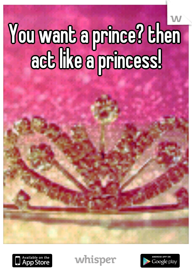You want a prince? then act like a princess!