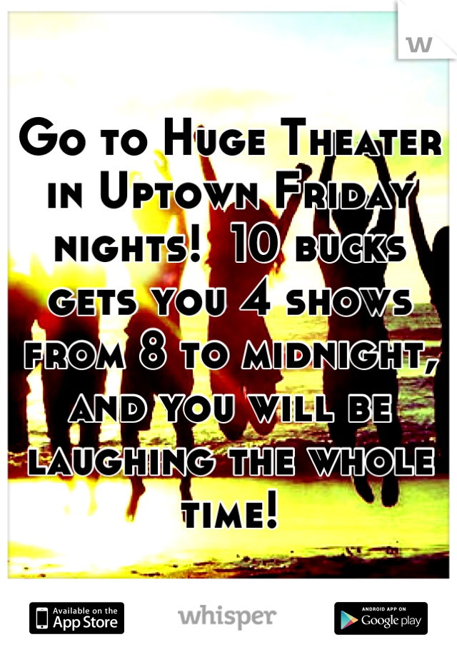 Go to Huge Theater in Uptown Friday nights!  10 bucks gets you 4 shows from 8 to midnight, and you will be laughing the whole time!