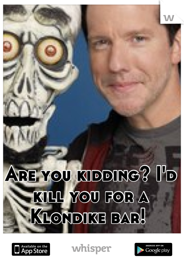 Are you kidding? I'd kill you for a Klondike bar! 